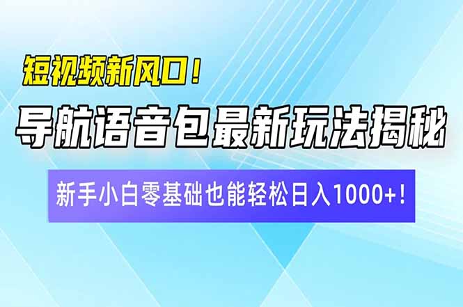 短视频新风口！导航语音包最新玩法揭秘，新手小白零基础也能轻松日入10…-向阳花网-资源网-最新项目分享网站