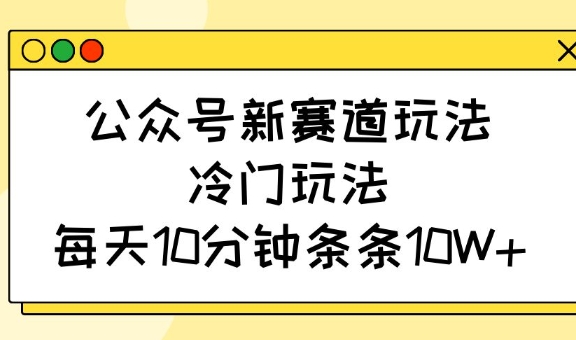 公众号新赛道玩法，冷门玩法，每天10分钟条条10W+-向阳花网-资源网-最新项目分享网站