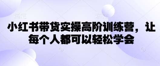 小红书带货实操高阶训练营，让每个人都可以轻松学会-向阳花网-资源网-最新项目分享网站