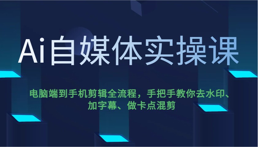 Ai自媒体实操课，电脑端到手机剪辑全流程，手把手教你去水印、加字幕、做卡点混剪-向阳花网-资源网-最新项目分享网站