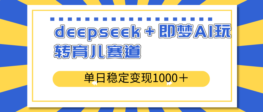 deepseek＋即梦AI玩转育儿赛道，单日稳定变现1000＋育儿赛道-向阳花网-资源网-最新项目分享网站