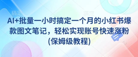 AI+批量一小时搞定一个月的小红书爆款图文笔记，轻松实现账号快速涨粉(保姆级教程)-向阳花网-资源网-最新项目分享网站