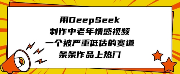 用DeepSeek制作中老年情感视频，一个被严重低估的赛道，条条作品上热门-向阳花网-资源网-最新项目分享网站