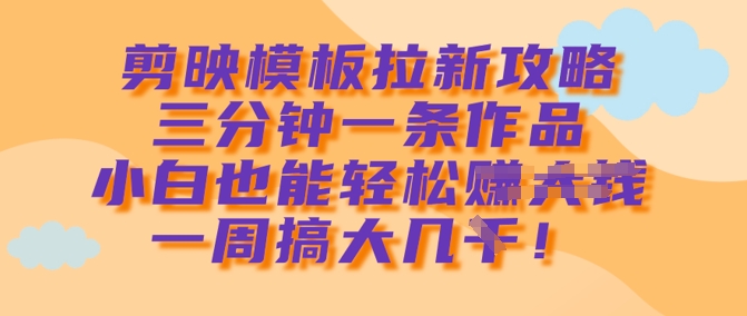 剪映模板拉新攻略，三分钟一条作品，小白也能轻松一周搞大几k-向阳花网-资源网-最新项目分享网站