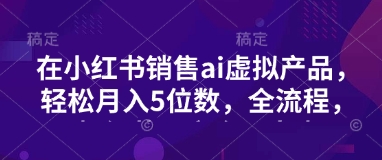 小红书销售ai虚拟产品，轻松月入5位数，全流程，超细节变现过程，完全无卡点-向阳花网-资源网-最新项目分享网站