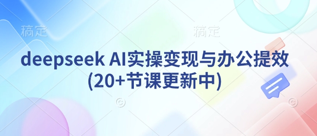 deepseek AI实操变现与办公提效(20+节课更新中)-向阳花网-资源网-最新项目分享网站