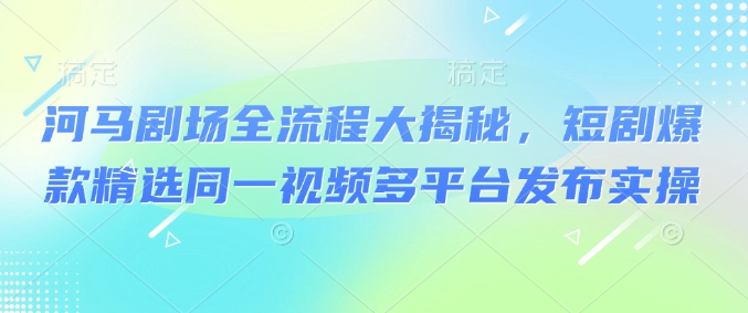 河马剧场全流程大揭秘，短剧爆款精选同一视频多平台发布实操-向阳花网-资源网-最新项目分享网站