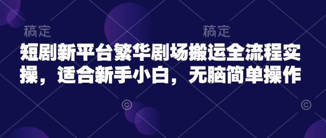 短剧新平台繁华剧场搬运全流程实操，适合新手小白，无脑简单操作-向阳花网-资源网-最新项目分享网站