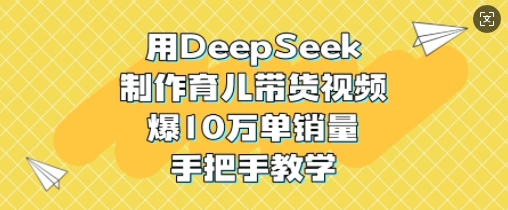 用DeepSeek制作育儿带货视频，爆10W单销量，手把手教学-向阳花网-资源网-最新项目分享网站