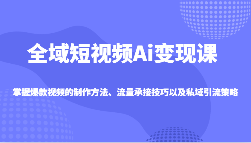 全域短视频Ai变现课，掌握爆款视频的制作方法、流量承接技巧以及私域引流策略-向阳花网-资源网-最新项目分享网站