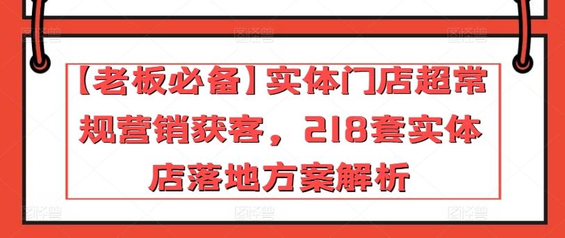 【老板必备】实体门店超常规营销获客，218套实体店落地方案解析-向阳花网-资源网-最新项目分享网站