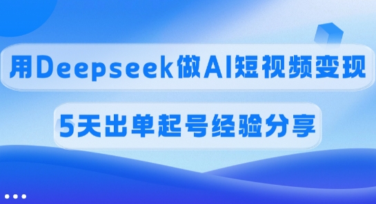 佣金45%，用Deepseek做AI短视频变现，5天出单起号经验分享-向阳花网-资源网-最新项目分享网站