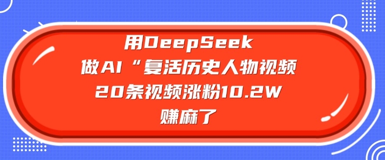 用DeepSeek做AI“复活历史人物”视频，20条视频涨粉10.2W，挣麻了-向阳花网-资源网-最新项目分享网站