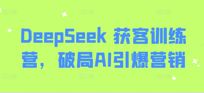 DeepSeek 获客训练营，破局AI引爆营销-向阳花网-资源网-最新项目分享网站