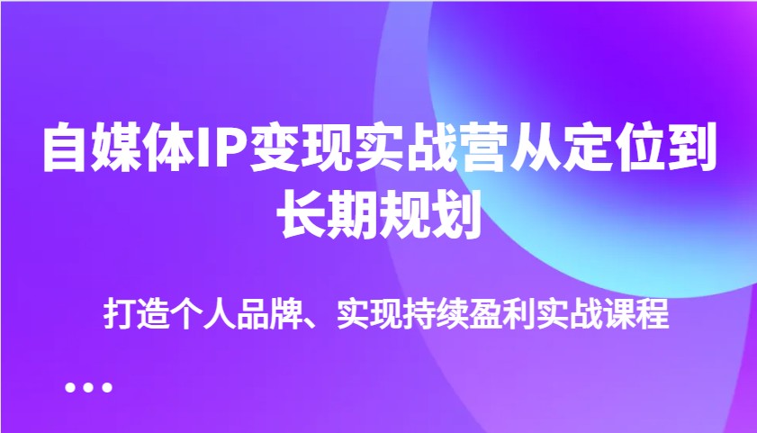 自媒体IP变现实战营从定位到长期规划，打造个人品牌、实现持续盈利实战课程-向阳花网-资源网-最新项目分享网站