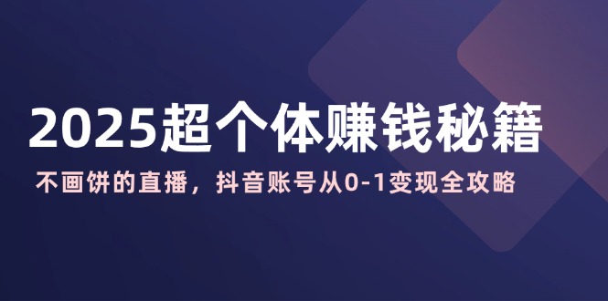 2025超个体赚钱秘籍：不画饼的直播，抖音账号从0-1变现全攻略-向阳花网-资源网-最新项目分享网站