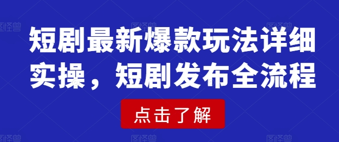 短剧最新爆款玩法详细实操，短剧发布全流程-向阳花网-资源网-最新项目分享网站