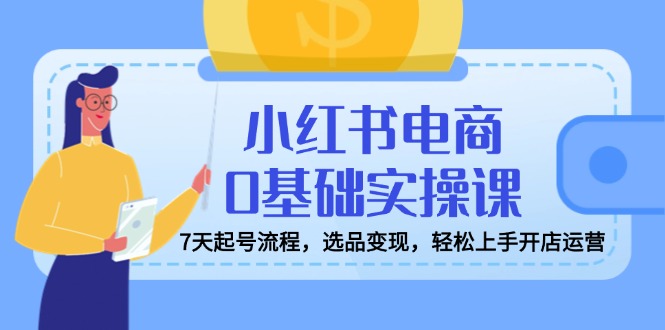 小红书电商0基础实操课，7天起号流程，选品变现，轻松上手开店运营-向阳花网-资源网-最新项目分享网站