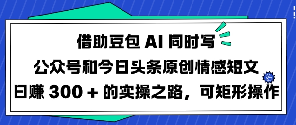 借助豆包AI同时写公众号和今日头条原创情感短文日入3张的实操之路，可矩形操作-向阳花网-资源网-最新项目分享网站