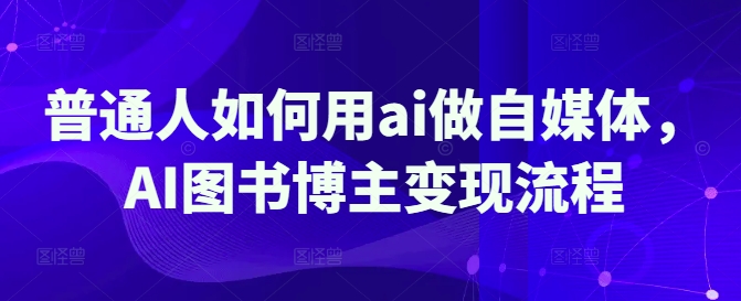 普通人如何用ai做自媒体，AI图书博主变现流程-向阳花网-资源网-最新项目分享网站