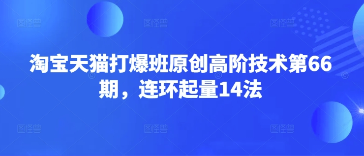 淘宝天猫打爆班原创高阶技术第66期，连环起量14法-向阳花网-资源网-最新项目分享网站