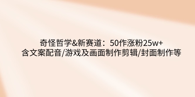 奇怪哲学-新赛道：50作涨粉25w+含文案配音/游戏及画面制作剪辑/封面制作等-向阳花网-资源网-最新项目分享网站