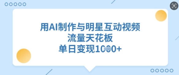 用AI制作与明星互动视频，流量天花板，单日变现多张-向阳花网-资源网-最新项目分享网站