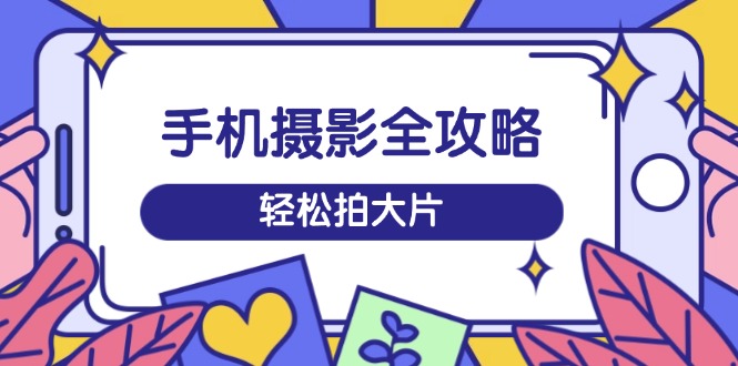 手机摄影全攻略，从拍摄到剪辑，训练营带你玩转短视频，轻松拍大片-向阳花网-资源网-最新项目分享网站