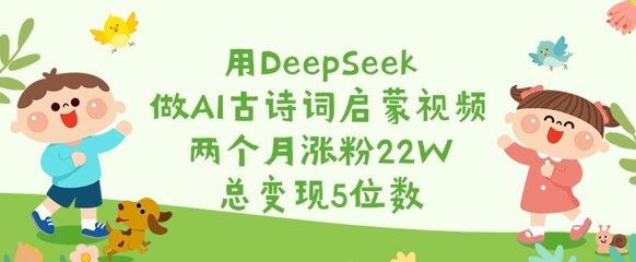 用DeepSeek做AI古诗词启蒙视频，两个月涨粉22W，总变现5位数-向阳花网-资源网-最新项目分享网站