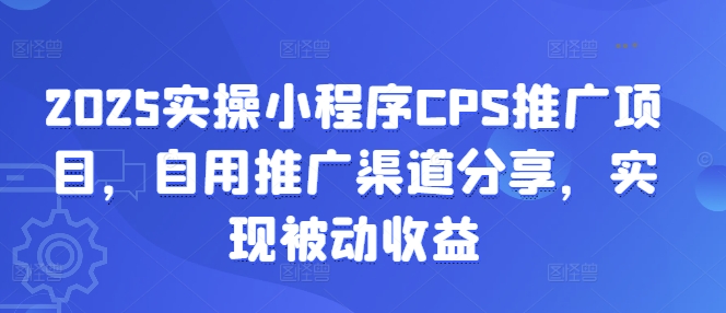 2025实操小程序CPS推广项目，自用推广渠道分享，实现被动收益-向阳花网-资源网-最新项目分享网站