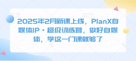 2025年2月新课上线，PlanX自媒体IP·超级训练营，做好自媒体，学这一门课就够了-向阳花网-资源网-最新项目分享网站