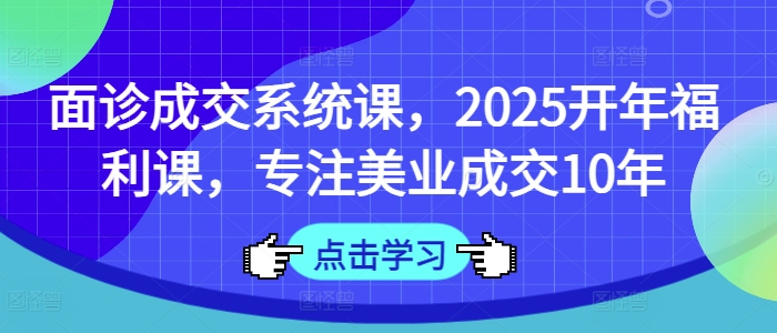 面诊成交系统课，2025开年福利课，专注美业成交10年-向阳花网-资源网-最新项目分享网站