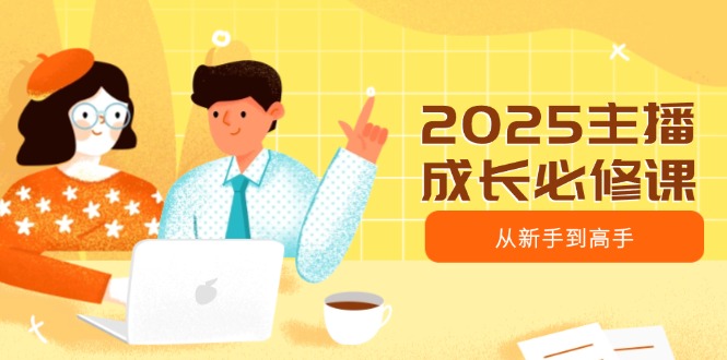 2025主播成长必修课，主播从新手到高手，涵盖趋势、定位、能力构建等-向阳花网-资源网-最新项目分享网站