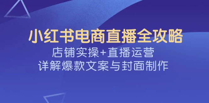 小红书电商直播全攻略，店铺实操+直播运营，详解爆款文案与封面制作-向阳花网-资源网-最新项目分享网站