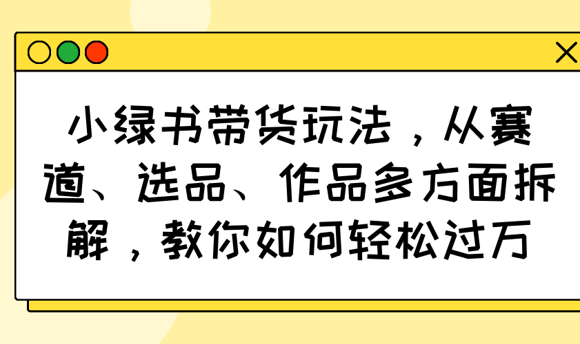 小绿书带货玩法，从赛道、选品、作品多方面拆解，教你如何轻松过万-向阳花网-资源网-最新项目分享网站