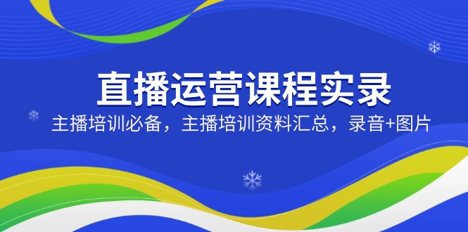 直播运营课程实录：主播培训必备，主播培训资料汇总，录音+图片-向阳花网-资源网-最新项目分享网站