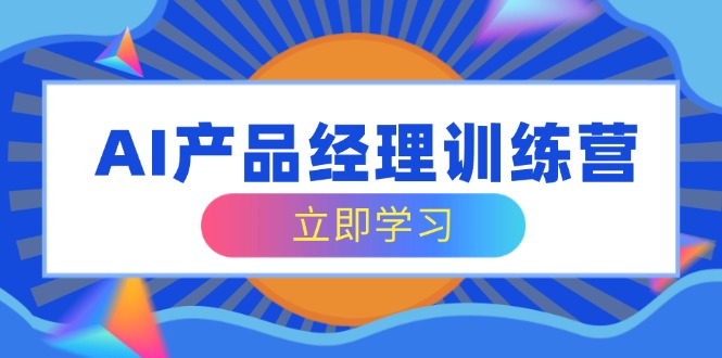 AI产品经理训练营，全面掌握核心知识体系，轻松应对求职转行挑战-向阳花网-资源网-最新项目分享网站