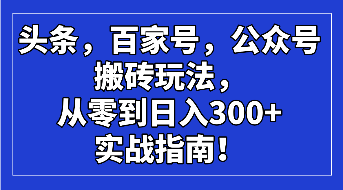 头条，百家号，公众号搬砖玩法，从零到日入300+的实战指南！-向阳花网-资源网-最新项目分享网站