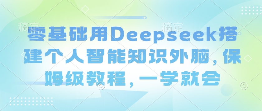 零基础用Deepseek搭建个人智能知识外脑，保姆级教程，一学就会-向阳花网-资源网-最新项目分享网站