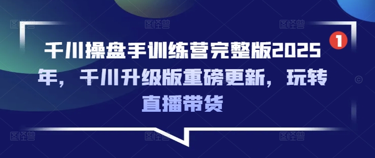 千川操盘手训练营完整版2025年，千川升级版重磅更新，玩转直播带货-向阳花网-资源网-最新项目分享网站