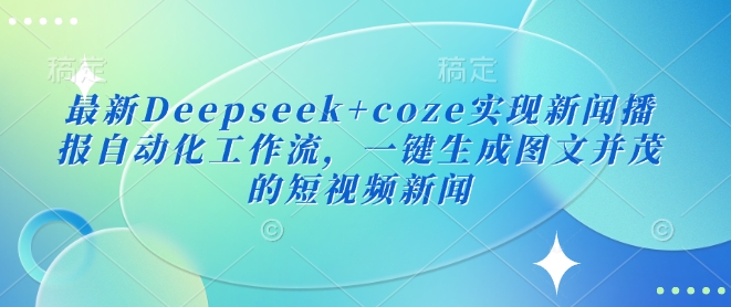 最新Deepseek+coze实现新闻播报自动化工作流，一键生成图文并茂的短视频新闻-向阳花网-资源网-最新项目分享网站