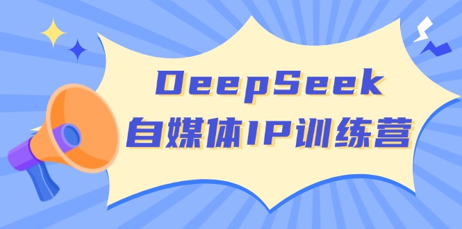 DeepSeek自媒体IP训练营，掌握四位定位法 长板变现模型 开启自媒体新篇章-向阳花网-资源网-最新项目分享网站