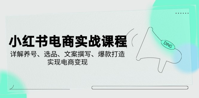 小红书电商实战课程，详解养号、选品、文案撰写、爆款打造，实现电商变现-向阳花网-资源网-最新项目分享网站