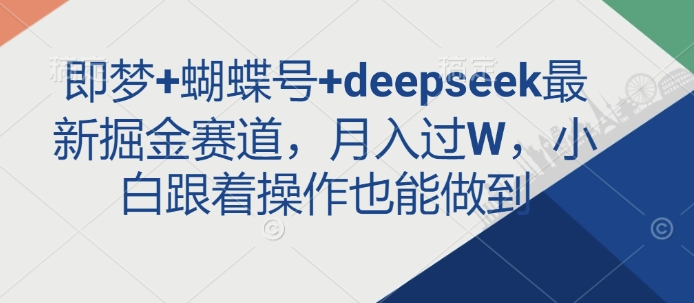 即梦+蝴蝶号+deepseek最新掘金赛道，月入过W，小白跟着操作也能做到-向阳花网-资源网-最新项目分享网站