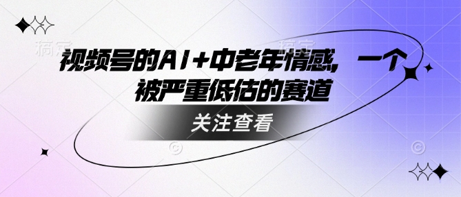 视频号的AI+中老年情感，一个被严重低估的赛道-向阳花网-资源网-最新项目分享网站