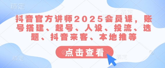 抖音官方讲师2025会员课，账号搭建、起号、人设、投流、选题、抖音来客、本地推等-向阳花网-资源网-最新项目分享网站