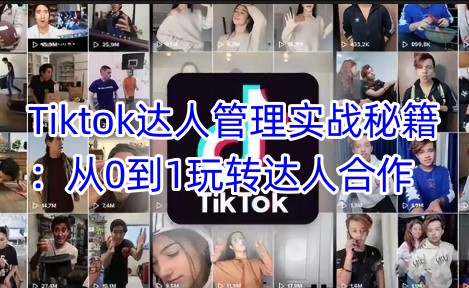 Tiktok达人管理实战秘籍：从0到1玩转达人合作-向阳花网-资源网-最新项目分享网站