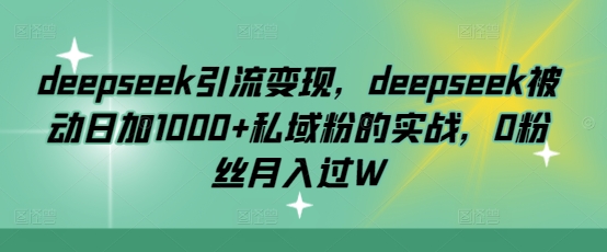 deepseek引流变现，deepseek被动日加1000+私域粉的实战，0粉丝月入过W-向阳花网-资源网-最新项目分享网站