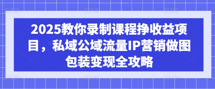 2025教你录制课程挣收益项目，私域公域流量IP营销做图包装变现全攻略-向阳花网-资源网-最新项目分享网站