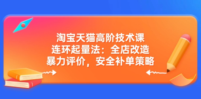 淘宝天猫高阶技术课：连环起量法：全店改造，暴力评价，安全补单策略-向阳花网-资源网-最新项目分享网站